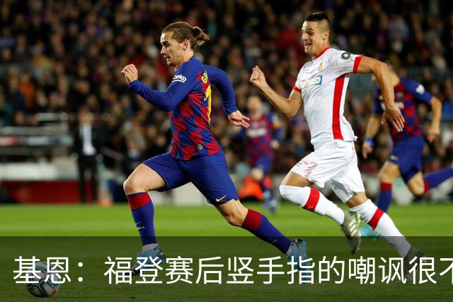 基恩：福登赛后竖手指的嘲讽很不好，但该染红的是B费而不是福登