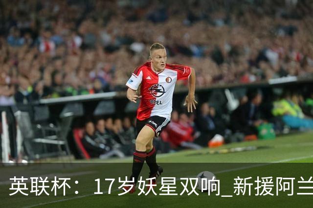 英联杯：17岁妖星双响 新援阿兰1射1传 曼城5-0诺维奇豪取6连胜