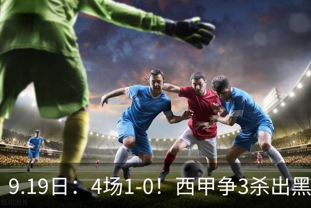 9.19日：4场1-0！西甲争3杀出黑马，15分紧咬巴萨皇马，豪门弃将组队，6场狂揽5胜